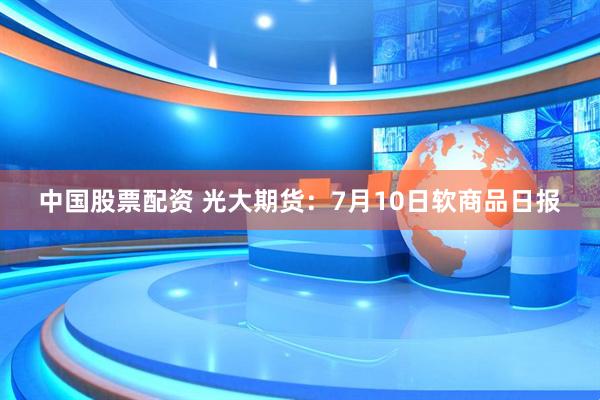 中国股票配资 光大期货：7月10日软商品日报