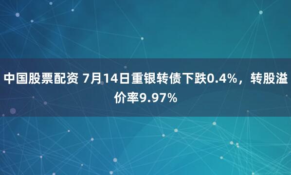 中国股票配资 7月14日重银转债下跌0.4%，转股溢价率9.97%