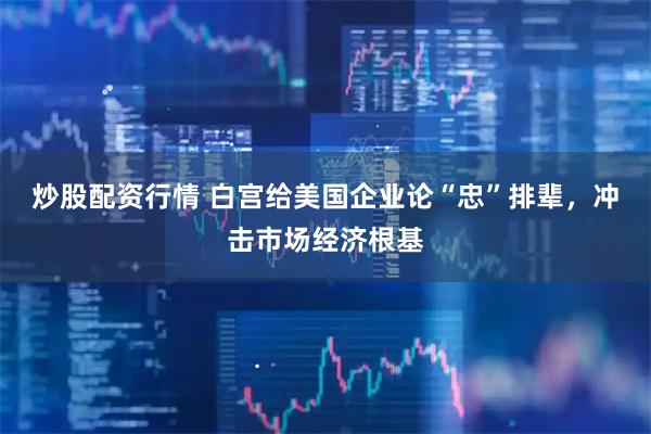 炒股配资行情 白宫给美国企业论“忠”排辈，冲击市场经济根基