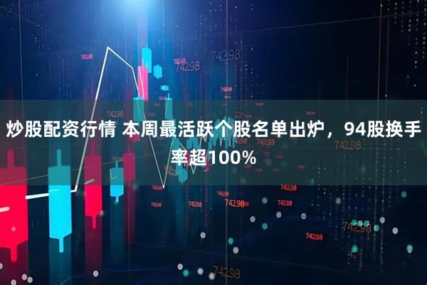 炒股配资行情 本周最活跃个股名单出炉，94股换手率超100%