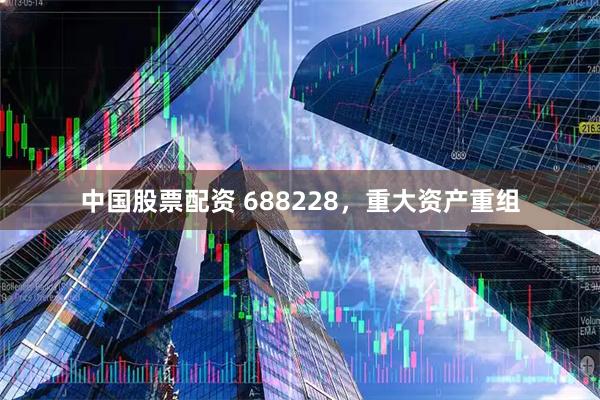 中国股票配资 688228，重大资产重组