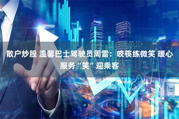 散户炒股 温馨巴士驾驶员周雷：咬筷练微笑 暖心服务“笑”迎乘客