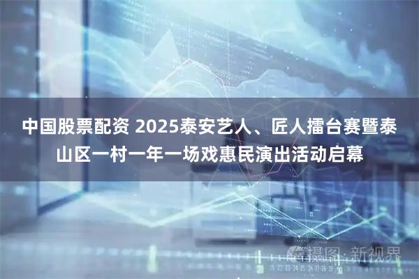 中国股票配资 2025泰安艺人、匠人擂台赛暨泰山区一村一年一场戏惠民演出活动启幕