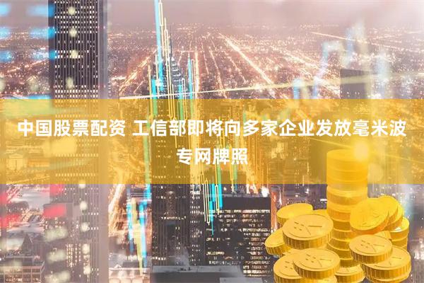 中国股票配资 工信部即将向多家企业发放毫米波专网牌照