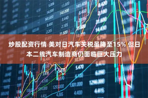 炒股配资行情 美对日汽车关税虽降至15% 但日本二线汽车制造商仍面临巨大压力