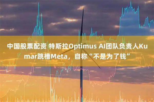 中国股票配资 特斯拉Optimus AI团队负责人Kumar跳槽Meta，自称“不是为了钱”
