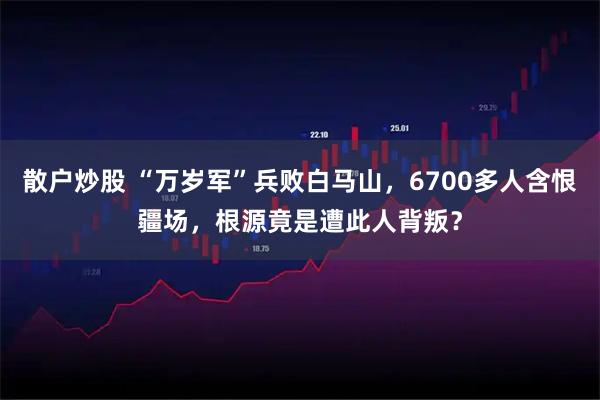 散户炒股 “万岁军”兵败白马山，6700多人含恨疆场，根源竟是遭此人背叛？