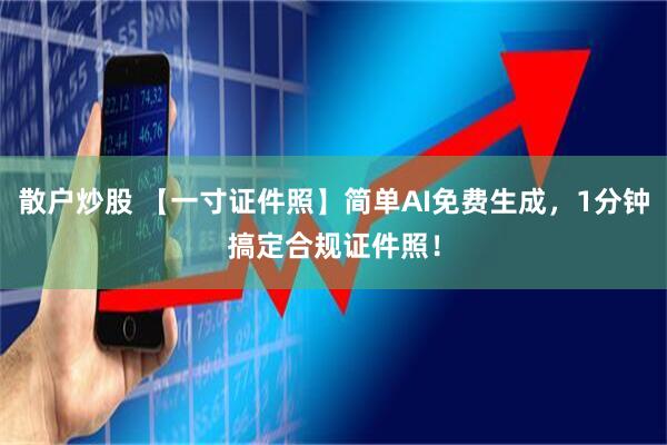 散户炒股 【一寸证件照】简单AI免费生成，1分钟搞定合规证件照！