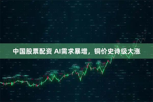 中国股票配资 AI需求暴增，铜价史诗级大涨