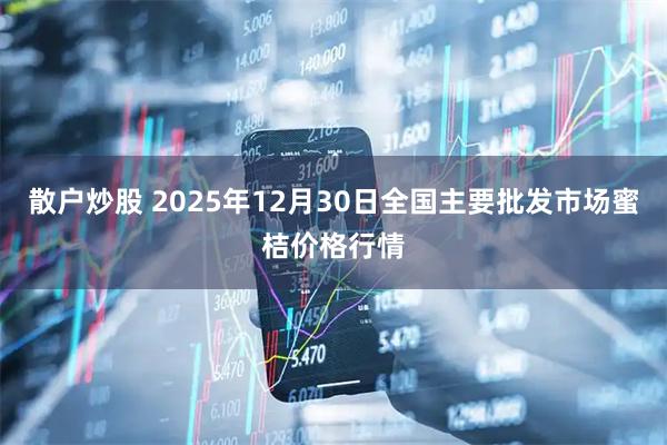 散户炒股 2025年12月30日全国主要批发市场蜜桔价格行情
