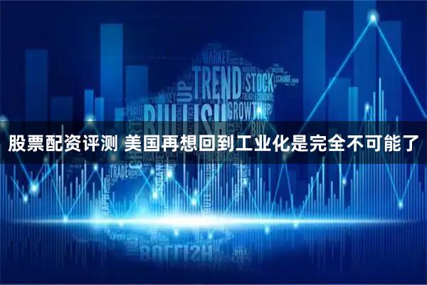 股票配资评测 美国再想回到工业化是完全不可能了