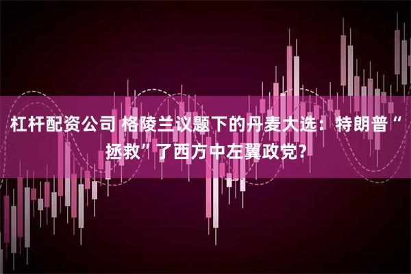 杠杆配资公司 格陵兰议题下的丹麦大选：特朗普“拯救”了西方中左翼政党？