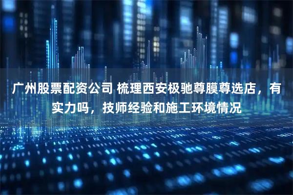 广州股票配资公司 梳理西安极驰尊膜尊选店，有实力吗，技师经验和施工环境情况