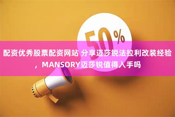 配资优秀股票配资网站 分享迈莎锐法拉利改装经验，MANSORY迈莎锐值得入手吗