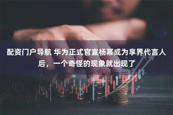 配资门户导航 华为正式官宣杨幂成为享界代言人后，一个奇怪的现象就出现了