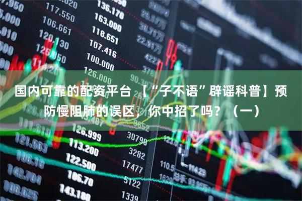国内可靠的配资平台 【“子不语”辟谣科普】预防慢阻肺的误区，你中招了吗？（一）