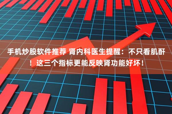 手机炒股软件推荐 肾内科医生提醒：不只看肌酐！这三个指标更能反映肾功能好坏！