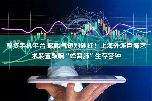 配资手机平台 咳嗽气短别硬扛！上海外滩巨肺艺术装置敲响“蜂窝肺”生存警钟