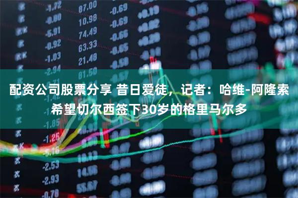 配资公司股票分享 昔日爱徒，记者：哈维-阿隆索希望切尔西签下30岁的格里马尔多