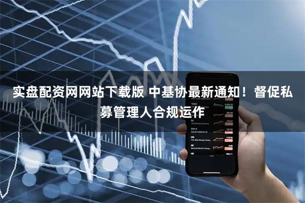 实盘配资网网站下载版 中基协最新通知！督促私募管理人合规运作