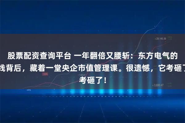 股票配资查询平台 一年翻倍又腰斩：东方电气的K线背后，藏着一堂央企市值管理课。很遗憾，它考砸了！